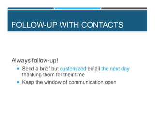 FOLLOW-UP WITH CONTACTS
Always follow-up!
 Send a brief but customized email the next day
thanking them for their time
 Keep the window of communication open
 