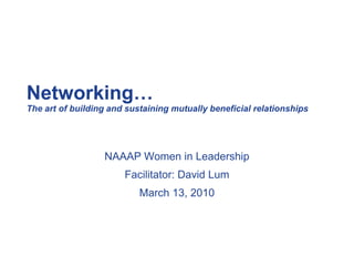 Networking…
The art of building and sustaining mutually beneficial relationships




                  NAAAP Women in Leadership
                       Facilitator: David Lum
                           March 13, 2010
 