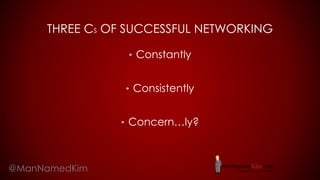 THREE CS OF SUCCESSFUL NETWORKING
• Constantly
• Consistently
• Concern…ly?
@ManNamedKim
 