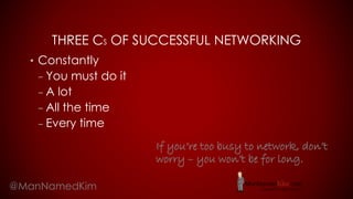 THREE CS OF SUCCESSFUL NETWORKING
• Constantly
– You must do it
– A lot
– All the time
– Every time
@ManNamedKim
If you’re too busy to network, don’t
worry – you won’t be for long.
 