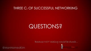 THREE CS OF SUCCESSFUL NETWORKING
QUESTIONS?
@ManNamedKim
Because NOT asking would be dumb…
 