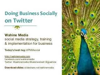 Doing	
  Business	
  Socially	
  

on	
  Twitter
Wahine Media
social media strategy, training
& implementation for business
Today’s hash tag: #PNMsocial
http://wahinemedia.com
facebook.com/wahinemedia
Twitter: @wahinemedia @karenweikert @gjwahine
Download slides: slideshare.net/wahinemedia

 