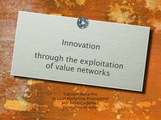 Innovatio
                          n
through
         the explo
   of value        itation
            networks


           Fabrizio Maria Pini
     Head of Marketing Programmes
          MIP Business School
          Politecnico of Milan
 
