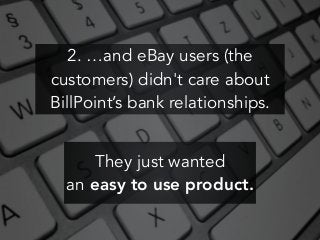 2. …and eBay users (the
customers) didn't care about
BillPoint’s bank relationships.
They just wanted
an easy to use product.
 