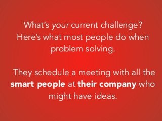 What’s your current challenge?
Here’s what most people do when
problem solving.
!
They schedule a meeting with all the
smart people at their company who
might have ideas.
 