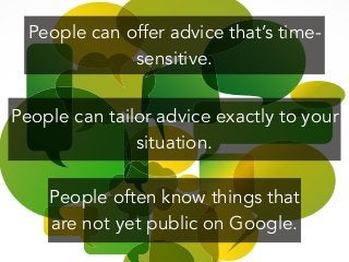 People can offer advice that’s time-
sensitive.
!
People often know things that
are not yet public on Google.
People can tailor advice exactly to your
situation.
 