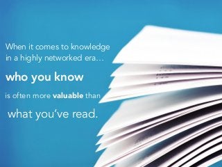 When it comes to knowledge
in a highly networked era…
who you know
is often more valuable than
what you’ve read.
 