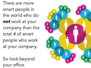 There are more
smart people in
the world who do
not work at your
company than the
total # of smart
people who work
at your company.
!
So look beyond
your office.
 