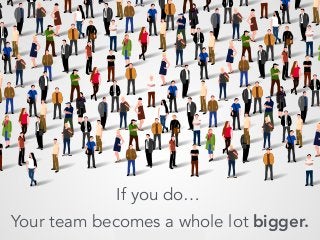 Your team is bigger than you think.
If you’re a manager…
Your team becomes a whole lot bigger.
If you do…
 