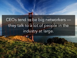 CEOs tend to be big networkers —
they talk to a lot of people in the
industry at large.
 