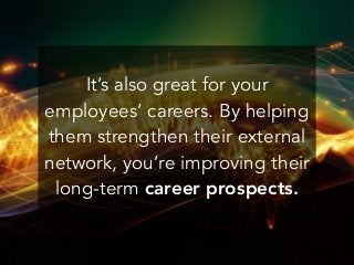 It’s also great for your
employees’ careers. By helping
them strengthen their external
network, you’re improving their
long-term career prospects.
 