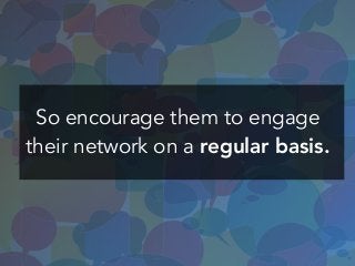 So encourage them to engage
their network on a regular basis.
 