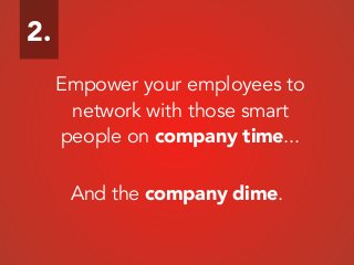 Empower your employees to
network with those smart
people on company time...
And the company dime.
2.
 