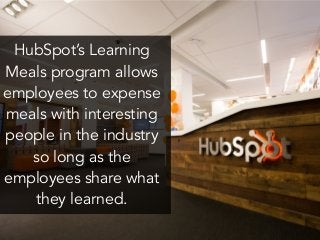 HubSpot’s Learning
Meals program allows
employees to expense
meals with interesting
people in the industry
so long as the
employees share what
they learned.
 