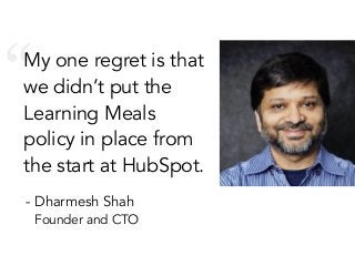 “My one regret is that
we didn’t put the
Learning Meals
policy in place from
the start at HubSpot.
- Dharmesh Shah
Founder and CTO
 