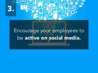 Encourage your employees to
be active on social media.
3.
 