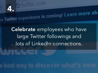 4.
Celebrate employees who have
large Twitter followings and
lots of LinkedIn connections.
 