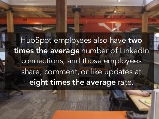 !
!
HubSpot employees also have two
times the average number of LinkedIn
connections, and those employees
share, comment, or like updates at
eight times the average rate.
 