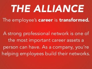 The employee’s career is transformed.
!
A strong professional network is one of
the most important career assets a
person can have. As a company, you’re
helping employees build their networks.
THE ALLIANCE
 