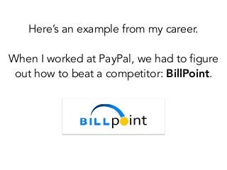 Here’s an example from my career.
!
When I worked at PayPal, we had to figure
out how to beat a competitor: BillPoint.
 