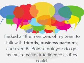 I asked all the members of my team to
talk with friends, business partners,
and even BillPoint employees to get
as much market intelligence as they
could.
 
