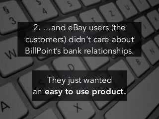 2. …and eBay users (the
customers) didn't care about
BillPoint’s bank relationships.
They just wanted
an easy to use produ...