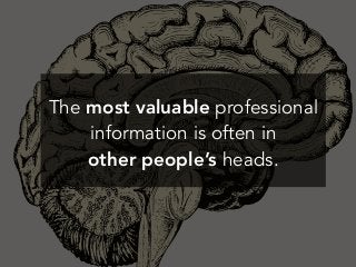 The most valuable professional
information is often in
other people’s heads.
 