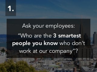 Ask your employees:
!
“Who are the 3 smartest
people you know who don’t
work at our company”?
1.
 