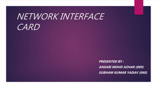 NETWORK INTERFACE
CARD
PRESENTED BY :
ANSARI MOHD AZHAR (009)
SUBHAM KUMAR YADAV (060)
 