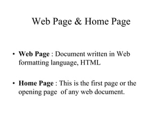 Web Page & Home Page


• Web Page : Document written in Web
  formatting language, HTML

• Home Page : This is the first page or the
  opening page of any web document.
 