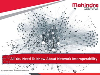 © Copyright Comviva Technologies Limited. 2016
All you Need to know about:
Network Interoperability
All You Need To Know About Network Interoperability
© Copyright Comviva Technologies Limited. 2016
 