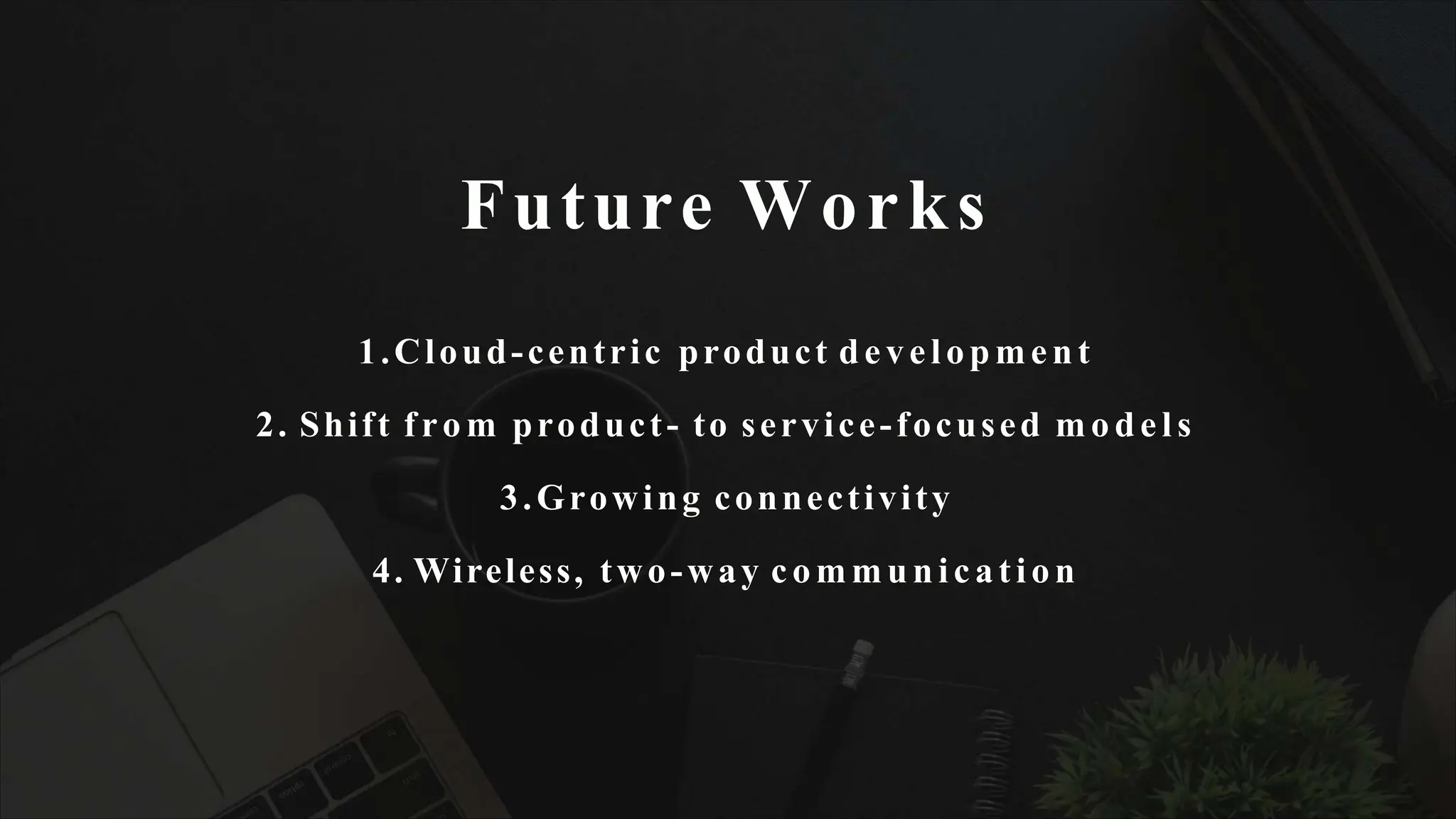 Future Works
1.Cloud-centric product development
2. Shift f ro m product- to service-focused models
3.Growing connectivity
4. Wireless, two-way communication
 