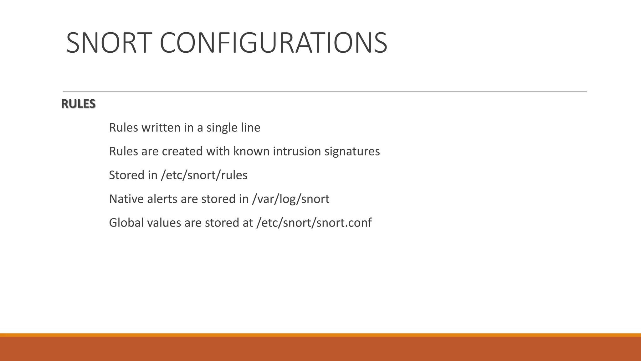 SNORT CONFIGURATIONS
RULES
Rules written in a single line
Rules are created with known intrusion signatures
Stored in /etc/snort/rules
Native alerts are stored in /var/log/snort
Global values are stored at /etc/snort/snort.conf
 