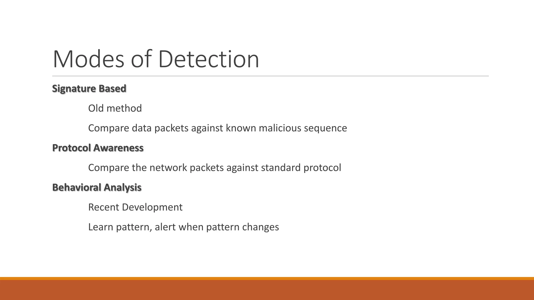 Modes of Detection
Signature Based
Old method
Compare data packets against known malicious sequence
Protocol Awareness
Compare the network packets against standard protocol
Behavioral Analysis
Recent Development
Learn pattern, alert when pattern changes
 
