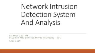 Network Intrusion
Detection System
And Analysis
BIKRANT GAUTAM
SECURITY AND CRYPTOGRAPHIC PROTOCOL – 606
SCSU 2015
 