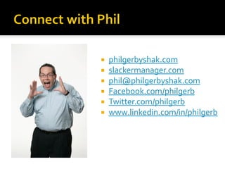    philgerbyshak.com
   slackermanager.com
   phil@philgerbyshak.com
   Facebook.com/philgerb
   Twitter.com/philgerb
   www.linkedin.com/in/philgerb
 