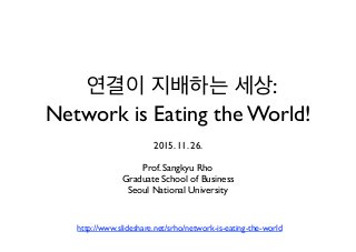 연결이 지배하는 세상:  
Network is Eating the World!
2015. 11. 26.
Prof. Sangkyu Rho
Graduate School of Business
Seoul National University
http://www.slideshare.net/srho/network-is-eating-the-world
 
