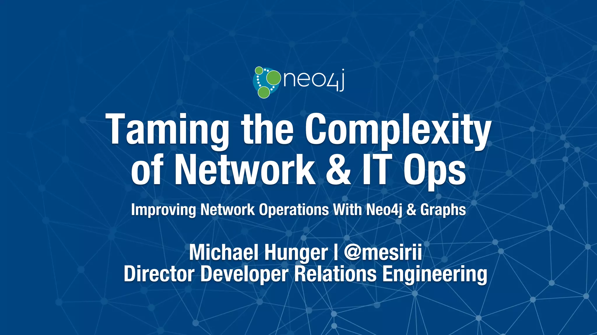 Taming the Complexity
of Network & IT Ops
Improving Network Operations With Neo4j & Graphs
Michael Hunger | @mesirii
Director Developer Relations Engineering
 