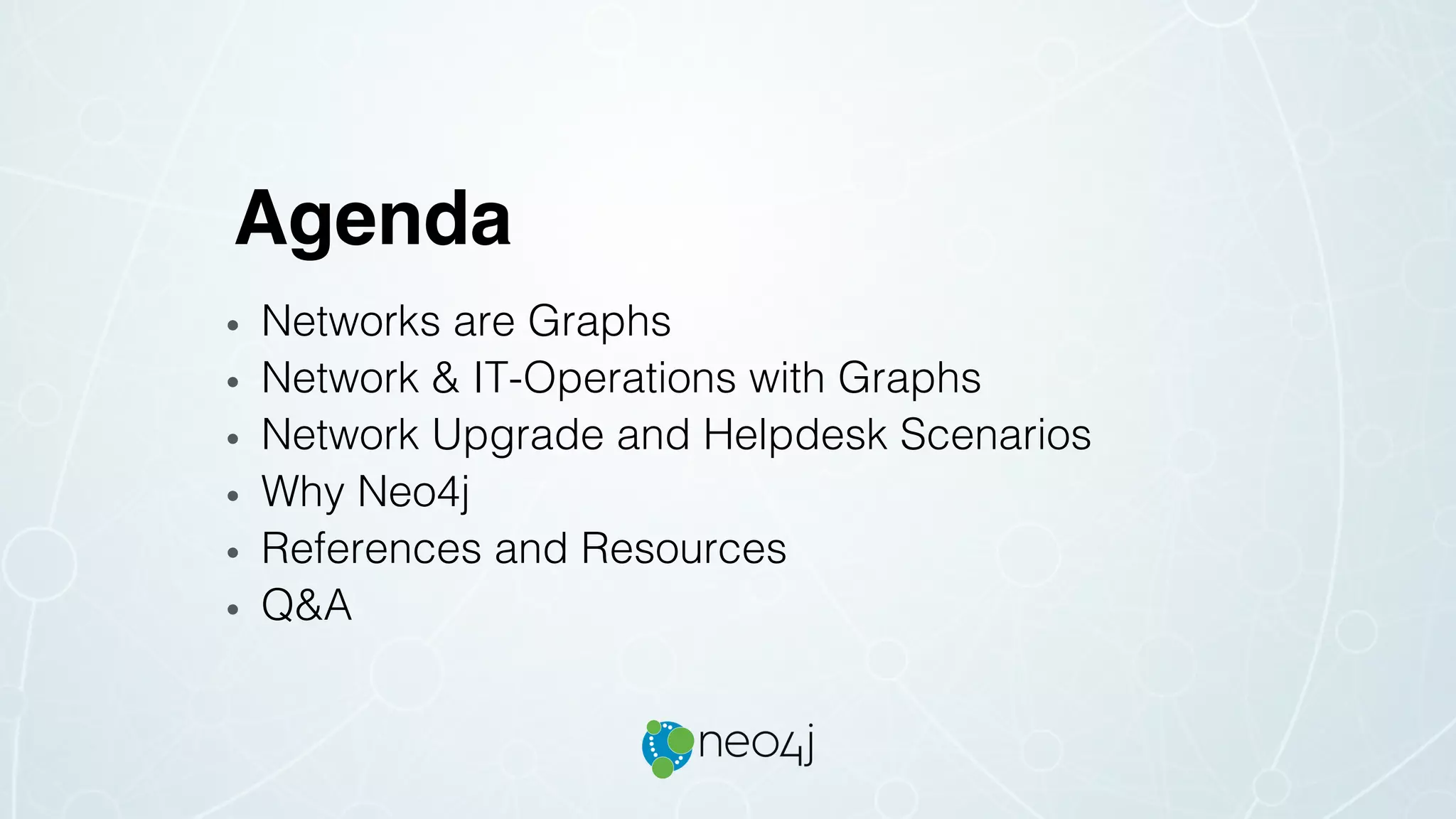 Agenda
• Networks are Graphs
• Network & IT-Operations with Graphs
• Network Upgrade and Helpdesk Scenarios
• Why Neo4j
• References and Resources
• Q&A
 
