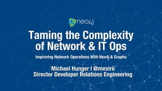 Taming the Complexity
of Network & IT Ops
Improving Network Operations With Neo4j & Graphs
Michael Hunger | @mesirii
Director Developer Relations Engineering
 