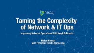 Taming the Complexity
of Network & IT Ops
Improving Network Operations With Neo4j & Graphs
Stefan Kolmar"
Vice President Field Engineering
 