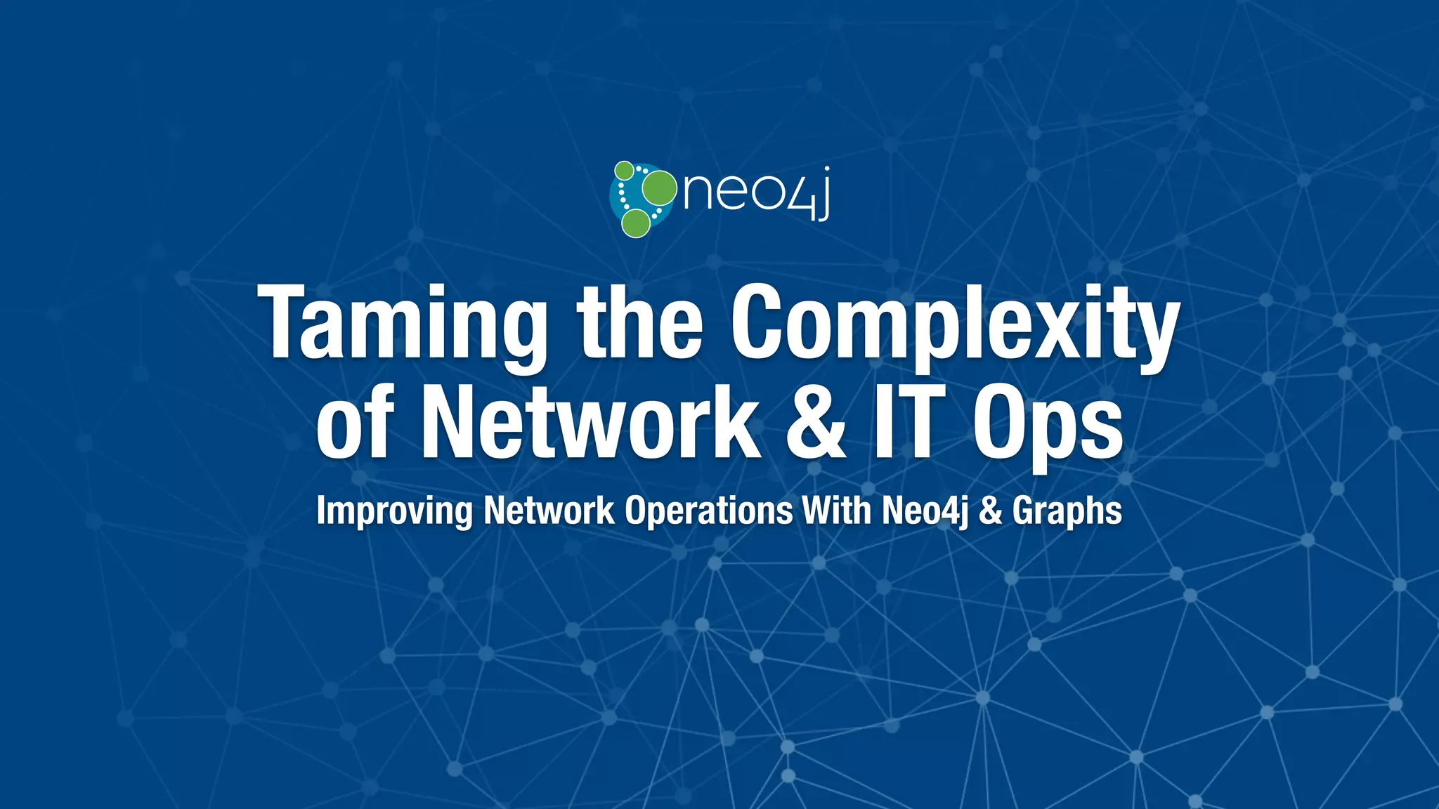 Taming the Complexity
of Network & IT Ops
Improving Network Operations With Neo4j & Graphs
 