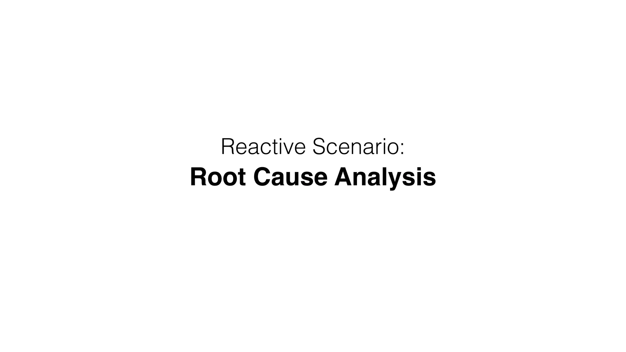 Reactive Scenario:
Root Cause Analysis
 