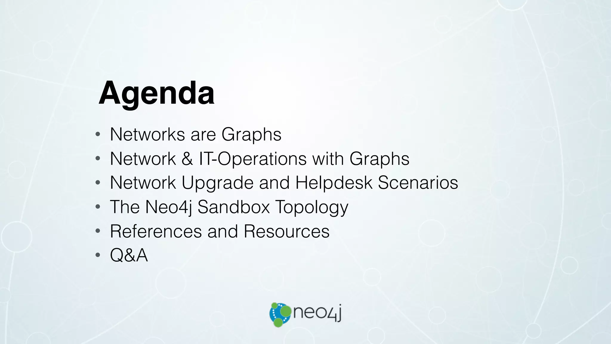 Agenda
• Networks are Graphs
• Network & IT-Operations with Graphs
• Network Upgrade and Helpdesk Scenarios
• The Neo4j Sandbox Topology
• References and Resources
• Q&A
 