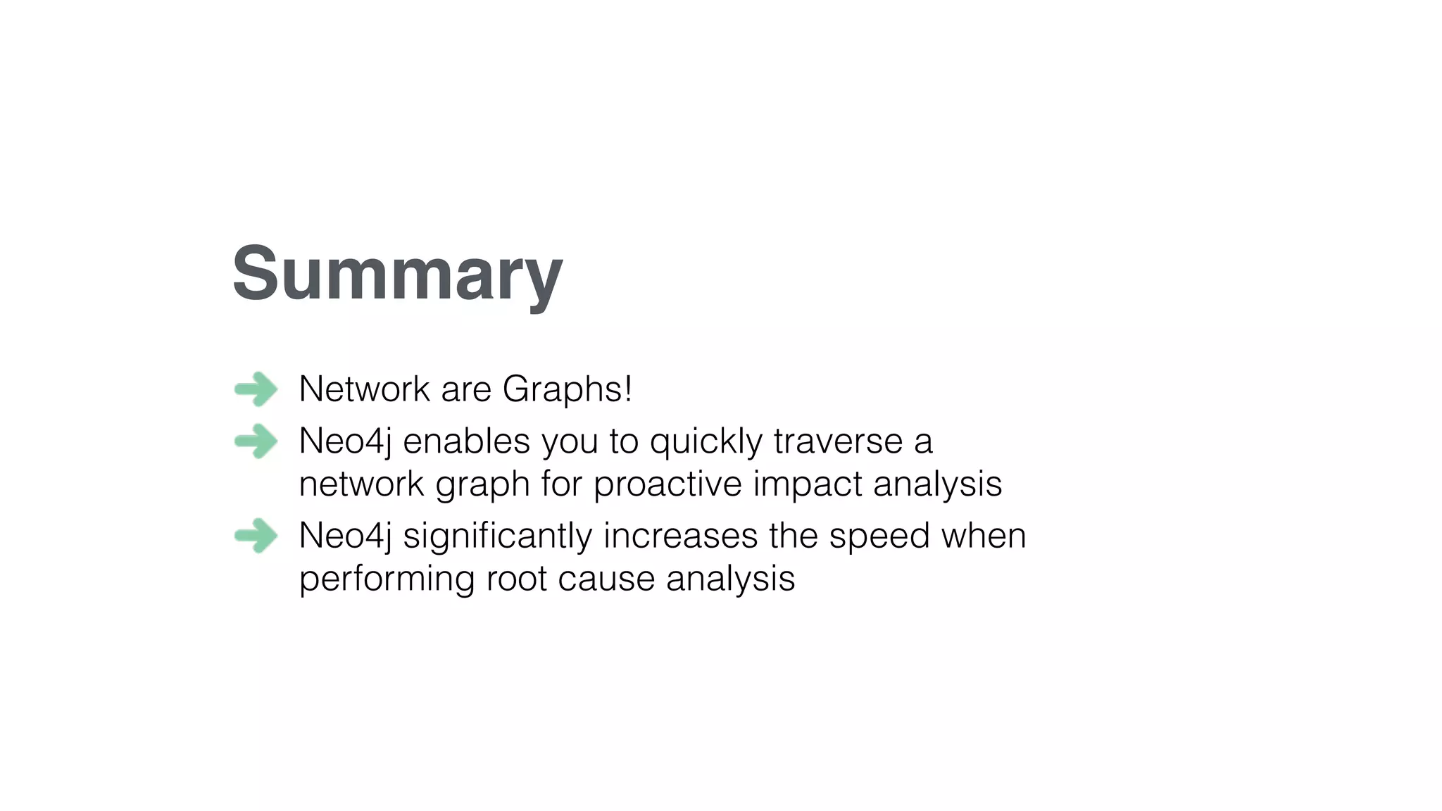 Network are Graphs!
Neo4j enables you to quickly traverse a
network graph for proactive impact analysis
Neo4j signiﬁcantly increases the speed when
performing root cause analysis
Summary
 