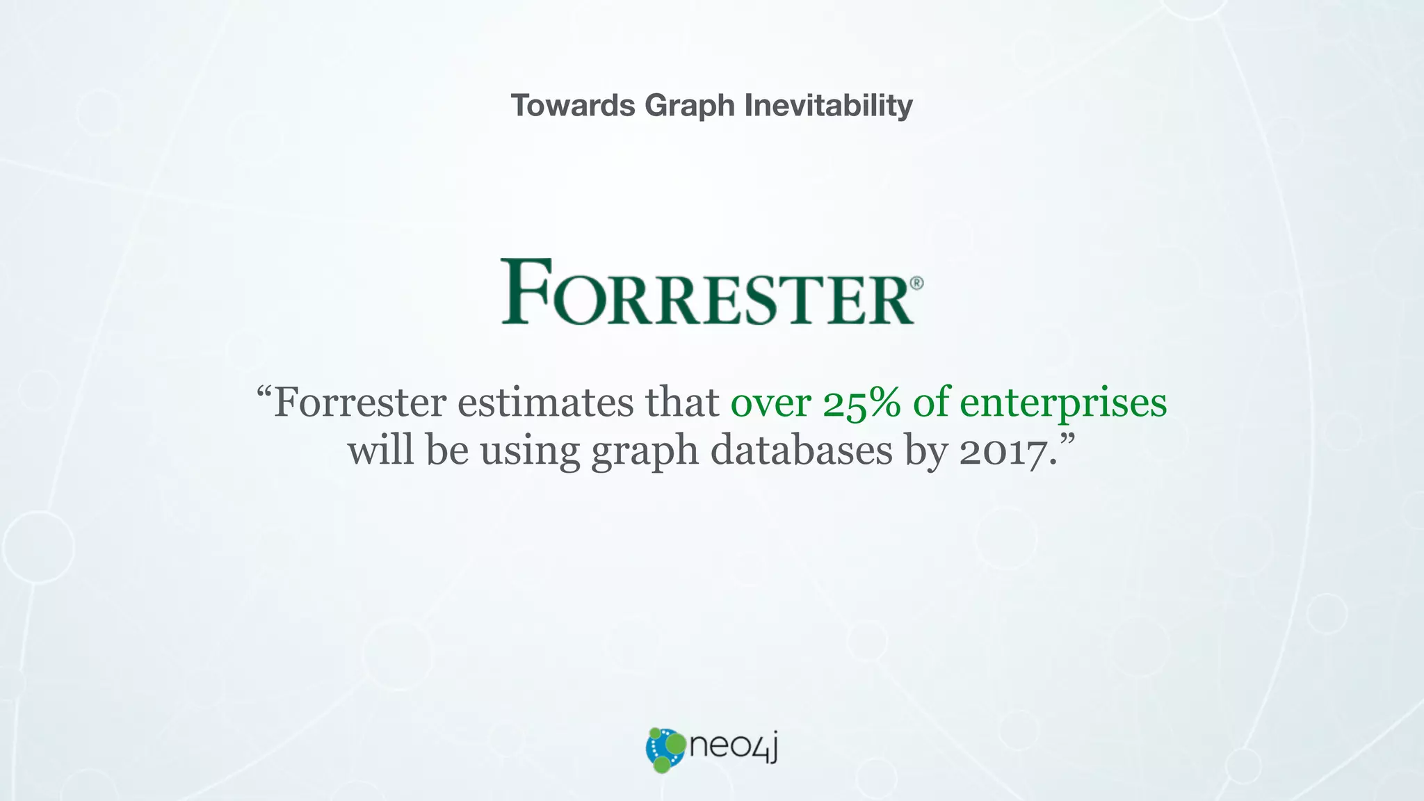 “Forrester estimates that over 25% of enterprises
will be using graph databases by 2017.”
Towards Graph Inevitability
 