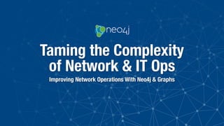 Taming the Complexity
of Network & IT Ops
Improving Network Operations With Neo4j & Graphs
 