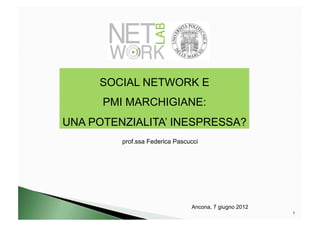 SOCIAL NETWORK E
      PMI MARCHIGIANE:
UNA POTENZIALITA’ INESPRESSA?
         prof.ssa Federica Pascucci




                                Ancona, 7 giugno 2012
                                                        1
 