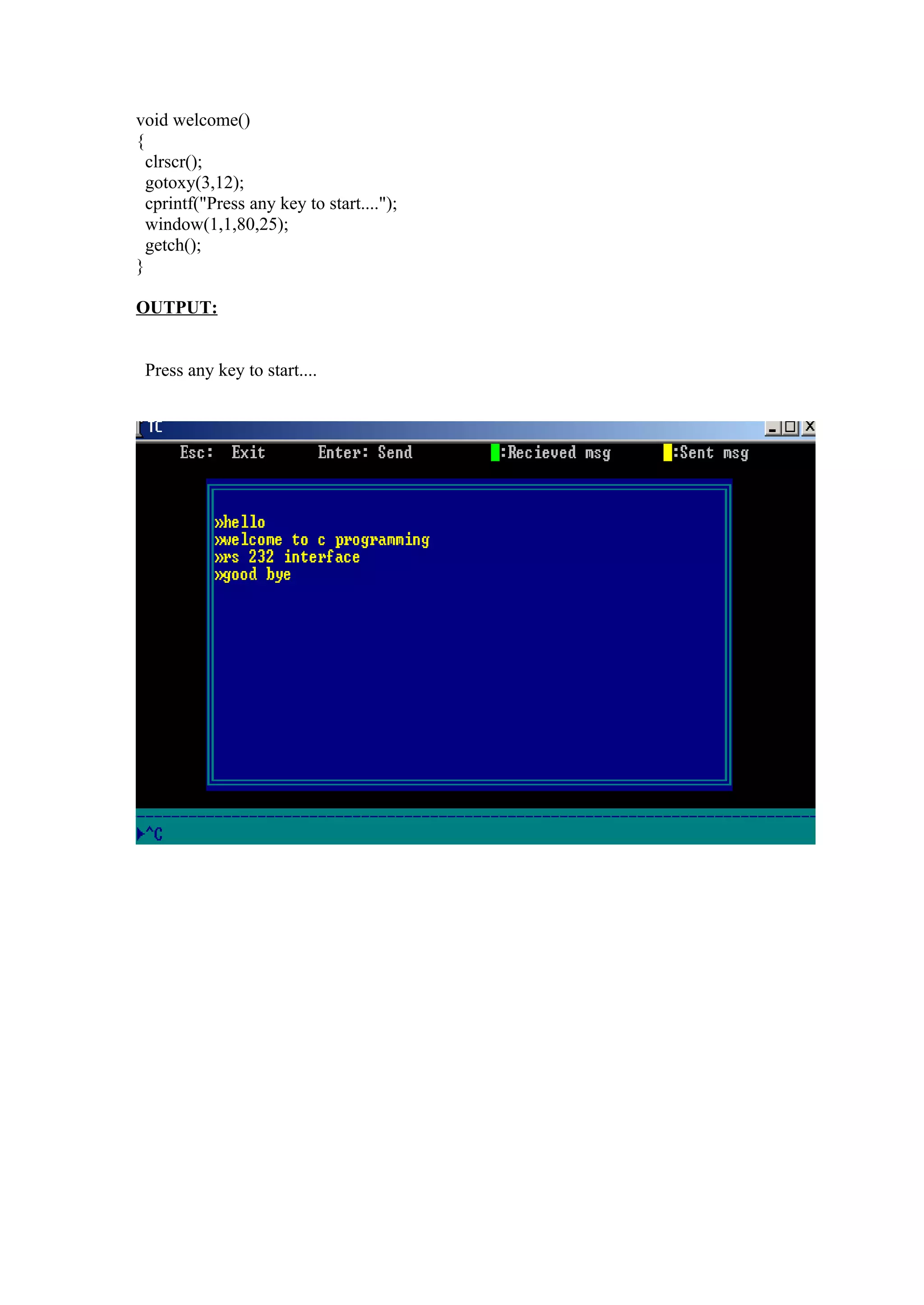 void welcome()
{
  clrscr();
  gotoxy(3,12);
  cprintf("Press any key to start....");
  window(1,1,80,25);
  getch();
}

OUTPUT:


 Press any key to start....
 