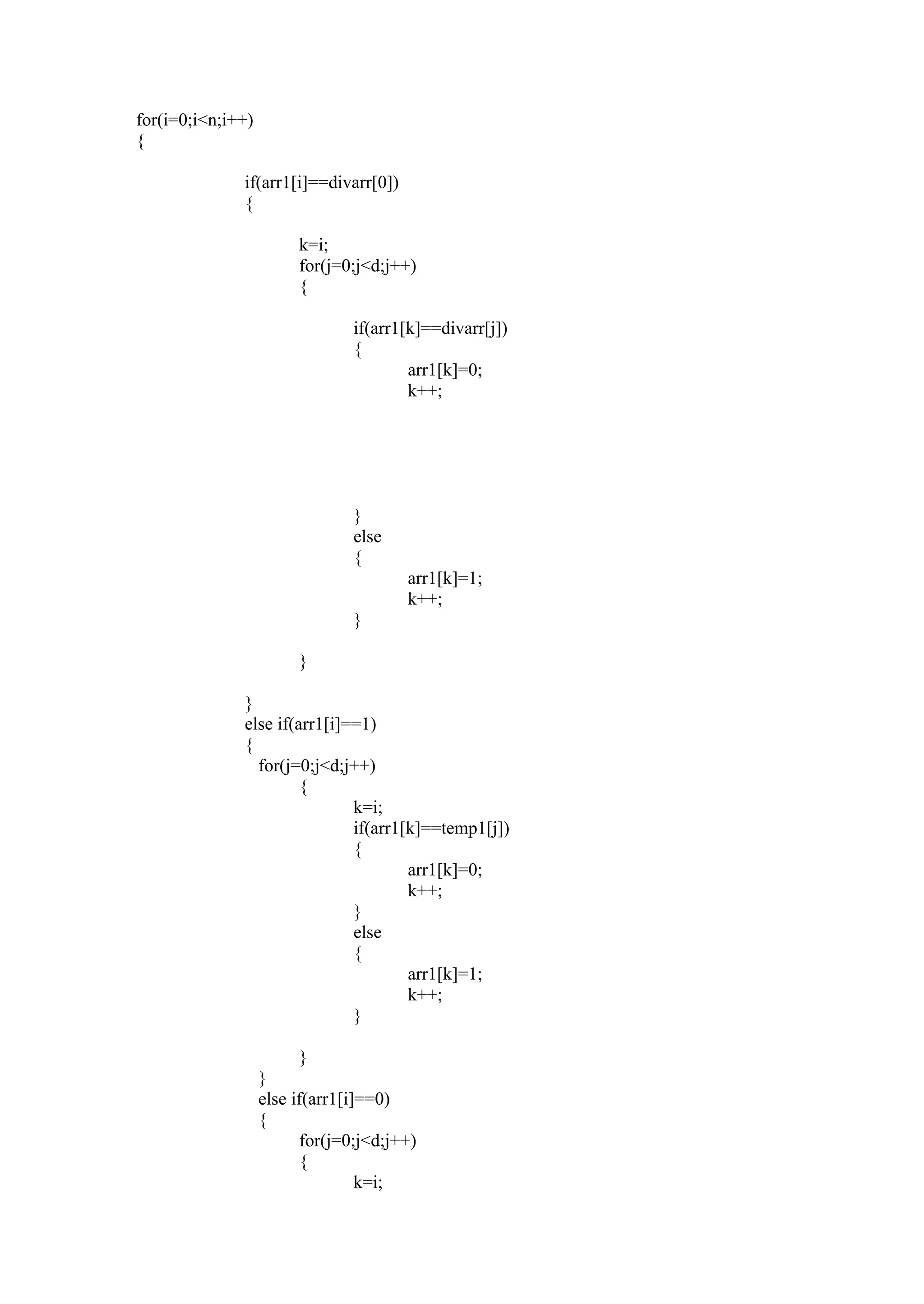 for(i=0;i<n;i++)
{

              if(arr1[i]==divarr[0])
              {

                        k=i;
                        for(j=0;j<d;j++)
                        {

                                if(arr1[k]==divarr[j])
                                {
                                        arr1[k]=0;
                                        k++;




                                }
                                else
                                {
                                       arr1[k]=1;
                                       k++;
                                }

                        }

              }
              else if(arr1[i]==1)
              {
                for(j=0;j<d;j++)
                       {
                              k=i;
                              if(arr1[k]==temp1[j])
                              {
                                      arr1[k]=0;
                                      k++;
                              }
                              else
                              {
                                      arr1[k]=1;
                                      k++;
                              }

                         }
                   }
                   else if(arr1[i]==0)
                   {
                         for(j=0;j<d;j++)
                         {
                                  k=i;
 